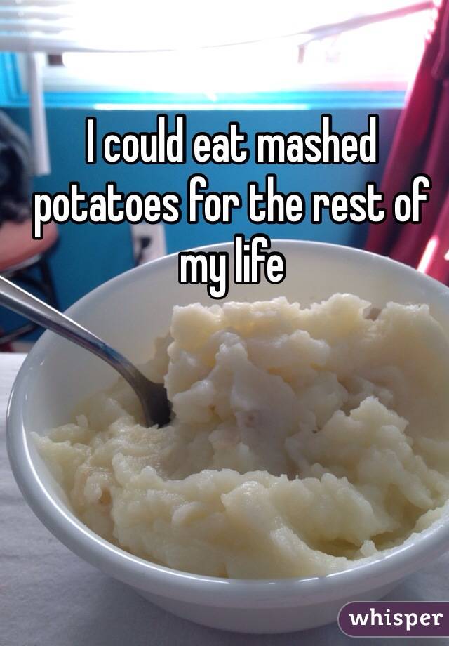 I could eat mashed potatoes for the rest of my life