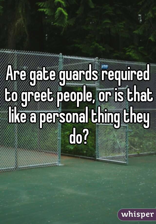 Are gate guards required to greet people, or is that like a personal thing they do?