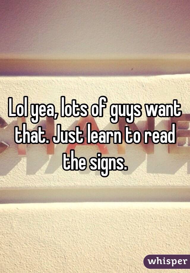 Lol yea, lots of guys want that. Just learn to read the signs. 