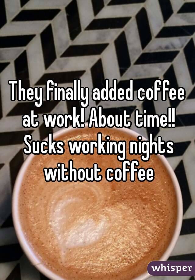 They finally added coffee at work! About time!! Sucks working nights without coffee