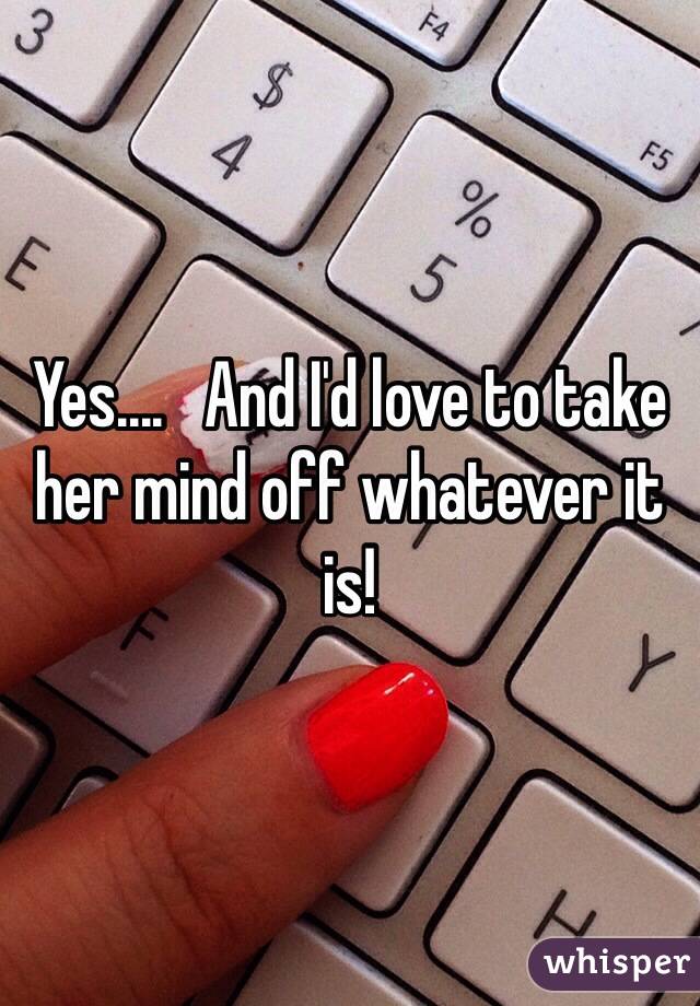 Yes....   And I'd love to take her mind off whatever it is!