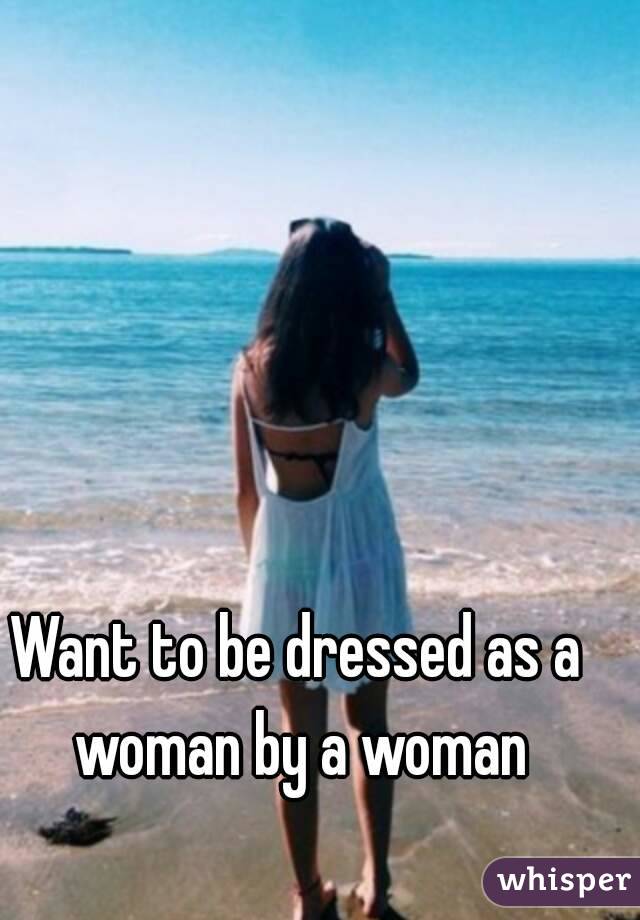 Want to be dressed as a woman by a woman