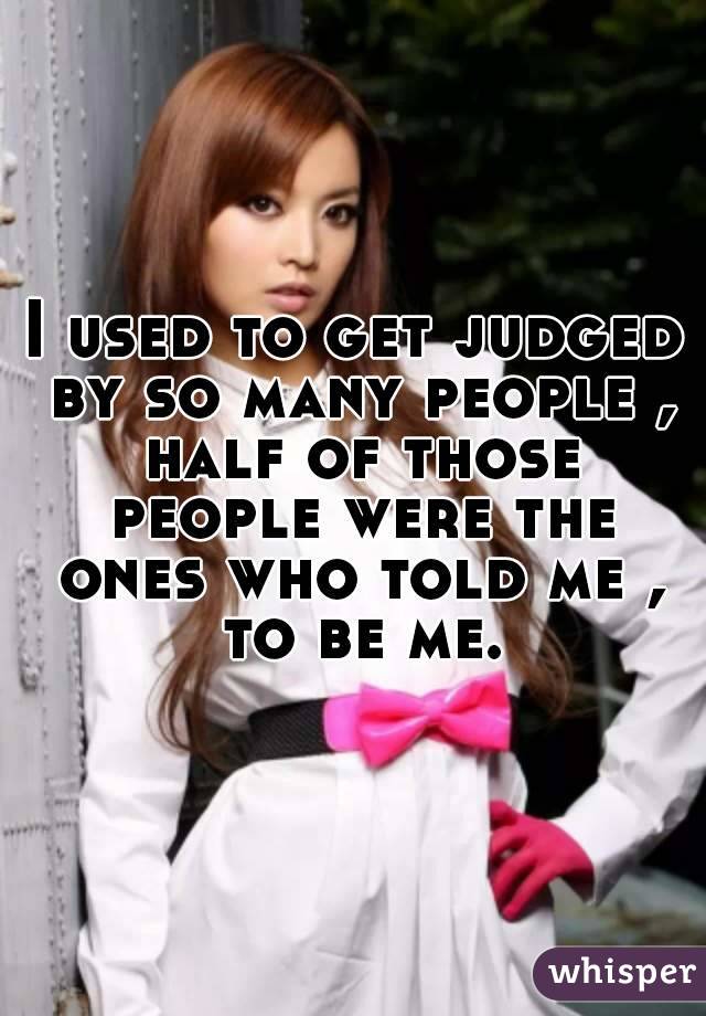 I used to get judged by so many people , half of those people were the ones who told me , to be me.