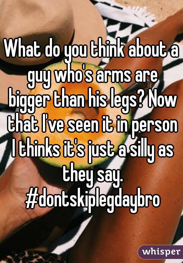 What do you think about a guy who's arms are bigger than his legs? Now that I've seen it in person I thinks it's just a silly as they say. #dontskiplegdaybro