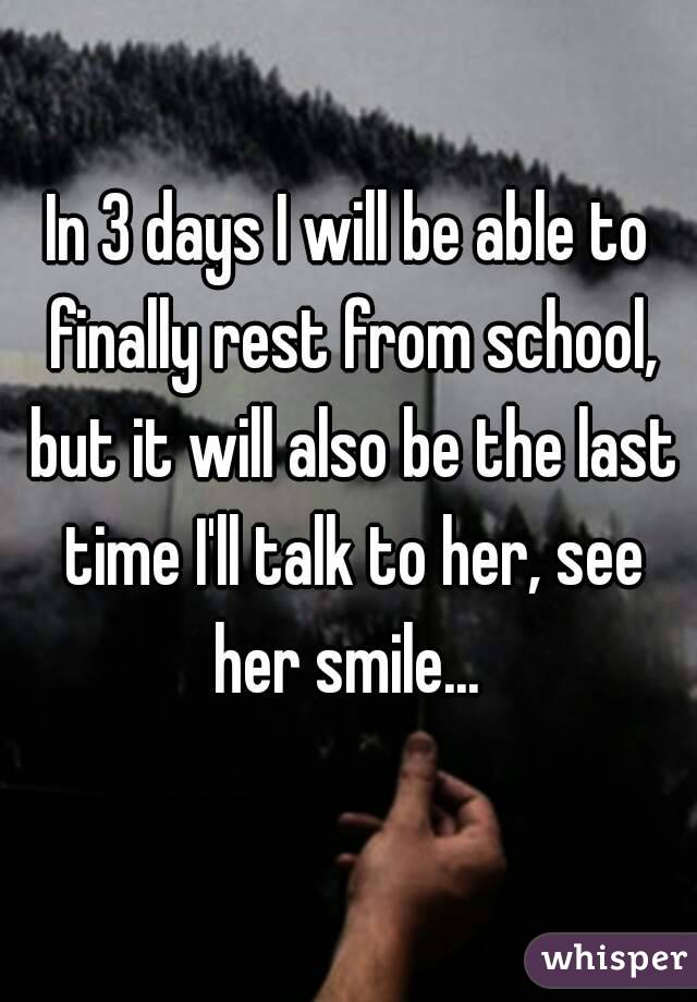 In 3 days I will be able to finally rest from school, but it will also be the last time I'll talk to her, see her smile... 