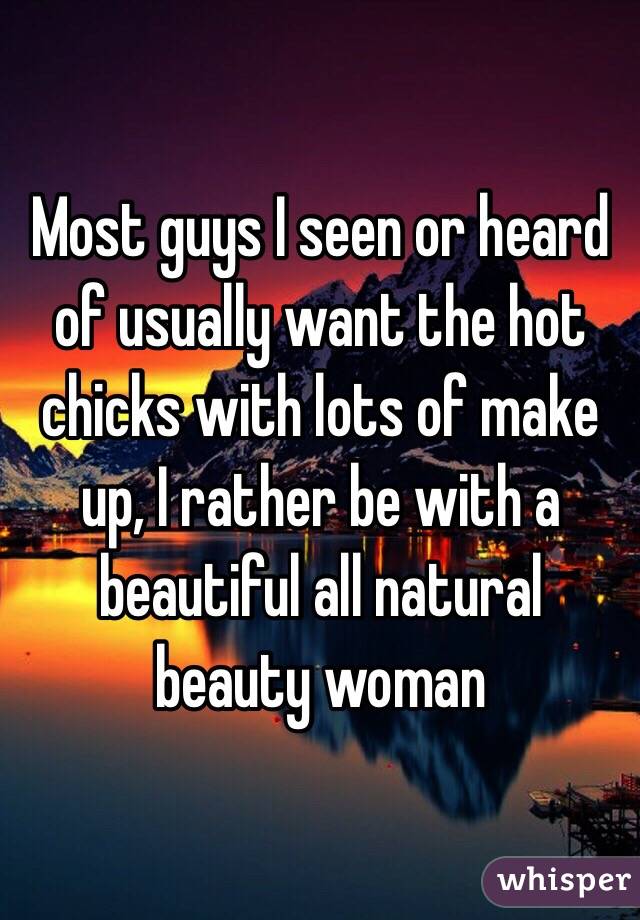 Most guys I seen or heard of usually want the hot chicks with lots of make up, I rather be with a beautiful all natural beauty woman