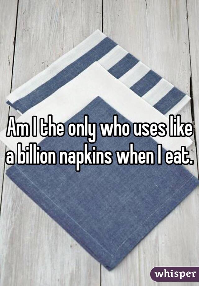 Am I the only who uses like a billion napkins when I eat.