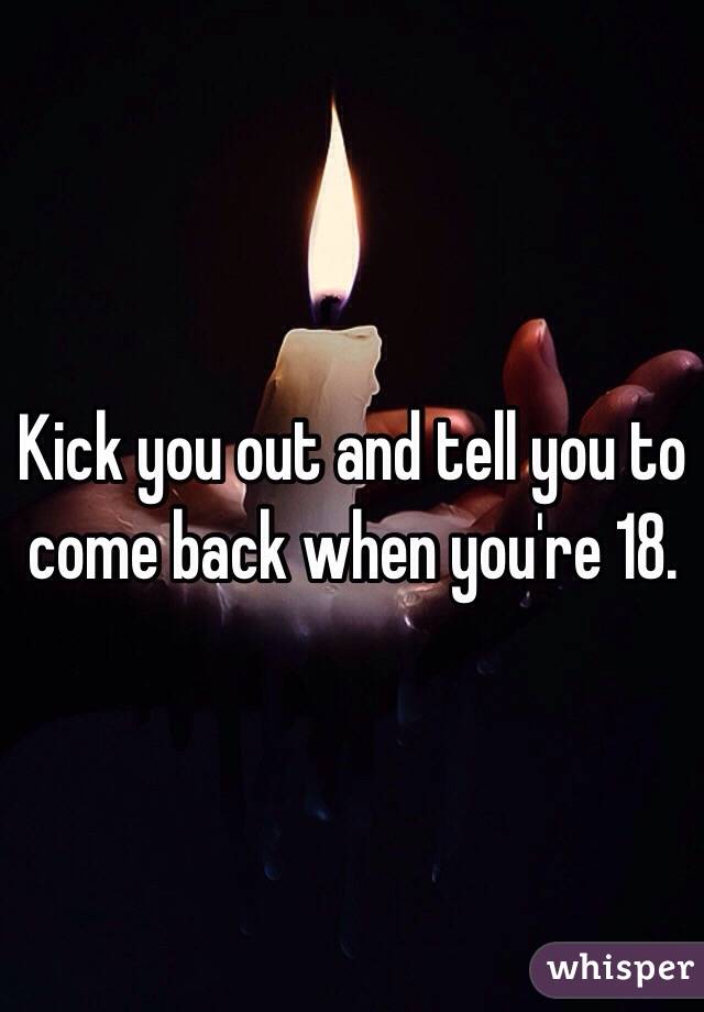 Kick you out and tell you to come back when you're 18.