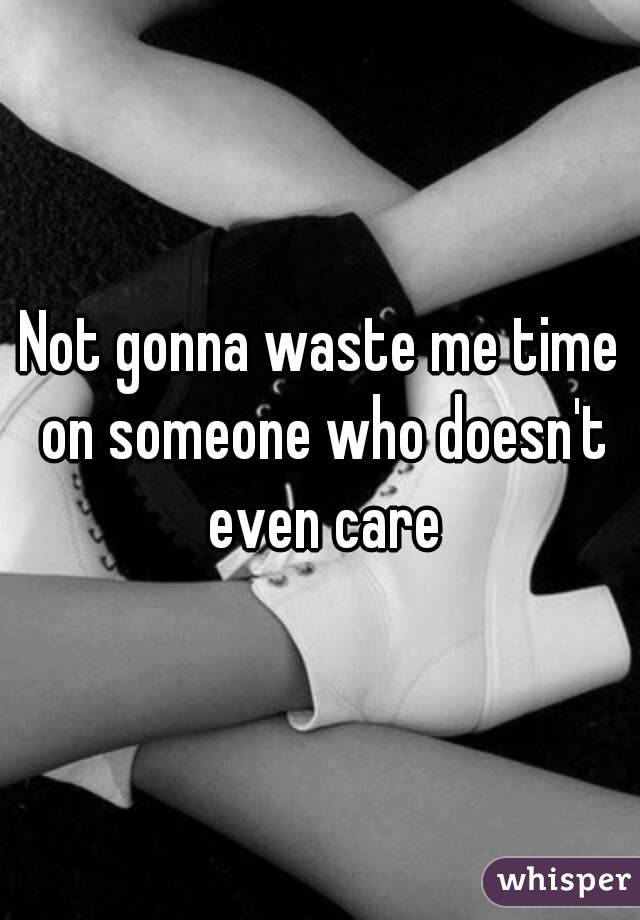 Not gonna waste me time on someone who doesn't even care