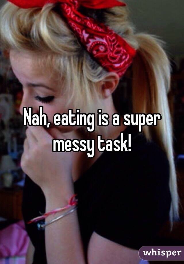 Nah, eating is a super messy task!