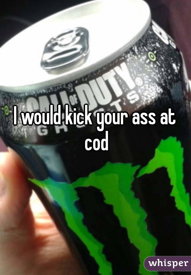 I would kick your ass at cod