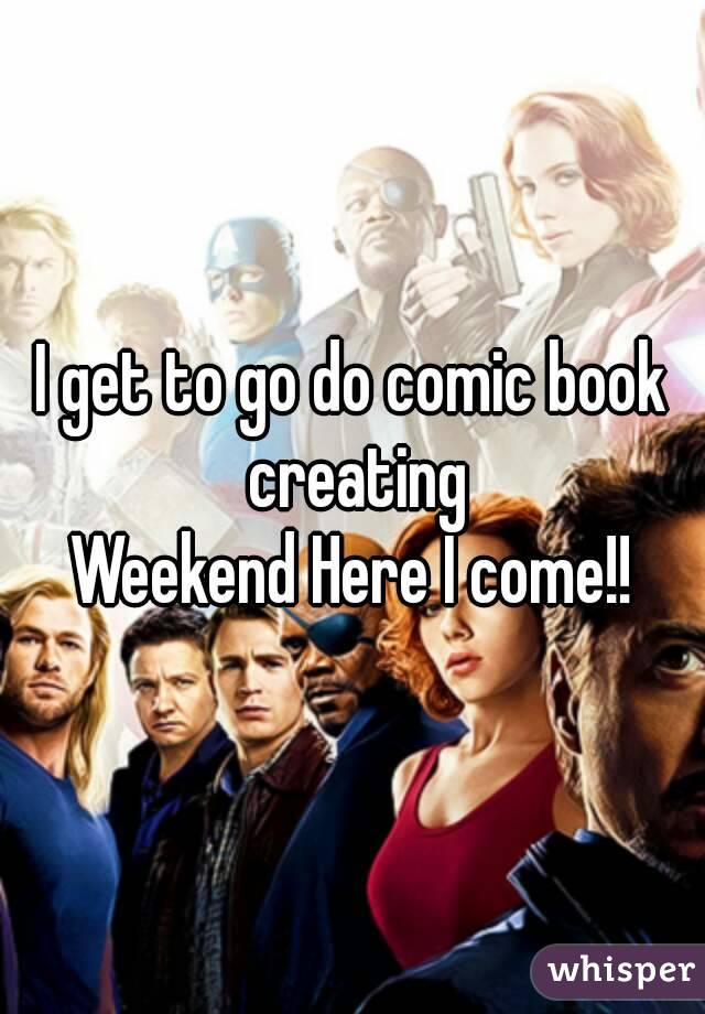 I get to go do comic book creating
Weekend Here I come!!
