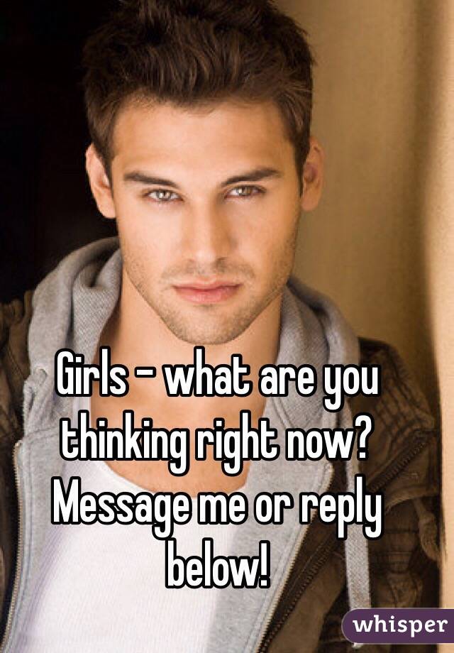 Girls - what are you thinking right now? Message me or reply below!