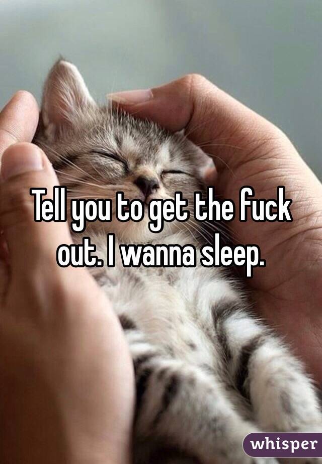 Tell you to get the fuck out. I wanna sleep.