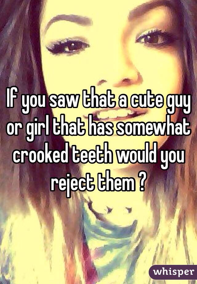 If you saw that a cute guy or girl that has somewhat crooked teeth would you reject them ?