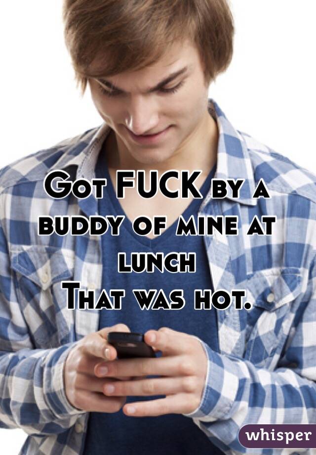 Got FUCK by a buddy of mine at lunch 
That was hot. 
