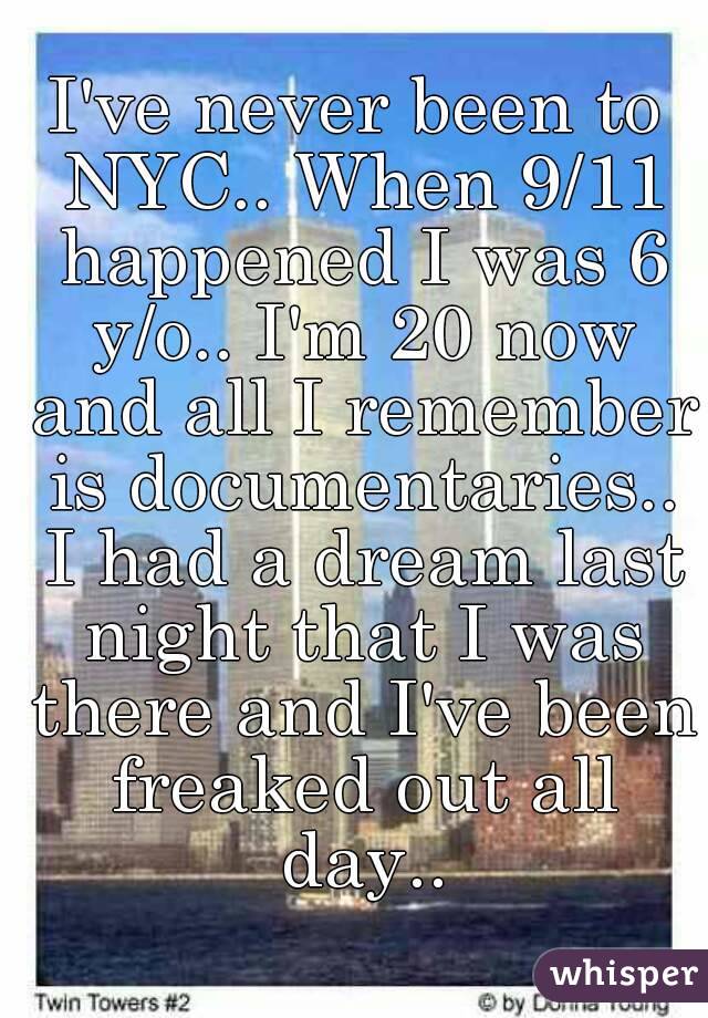 I've never been to NYC.. When 9/11 happened I was 6 y/o.. I'm 20 now and all I remember is documentaries.. I had a dream last night that I was there and I've been freaked out all day..