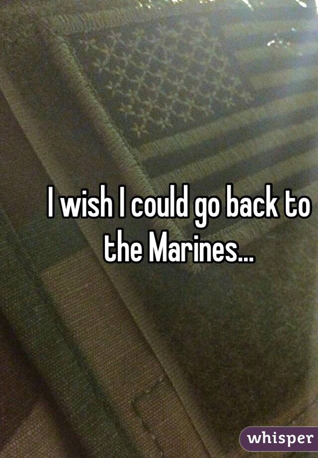 I wish I could go back to the Marines...