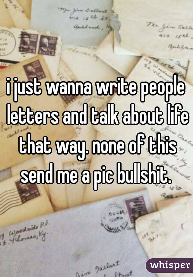 i just wanna write people letters and talk about life that way. none of this send me a pic bullshit. 