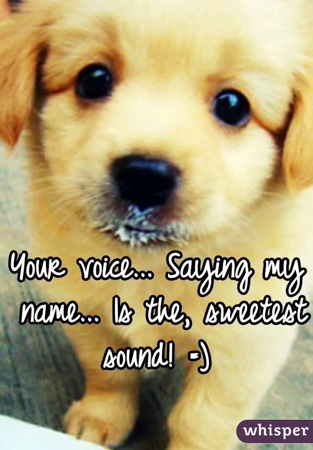 Your voice... Saying my name... Is the, sweetest sound! =) 