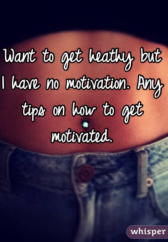 Want to get heathy but I have no motivation. Any tips on how to get motivated.  