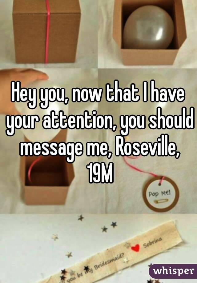 Hey you, now that I have your attention, you should message me, Roseville, 19M