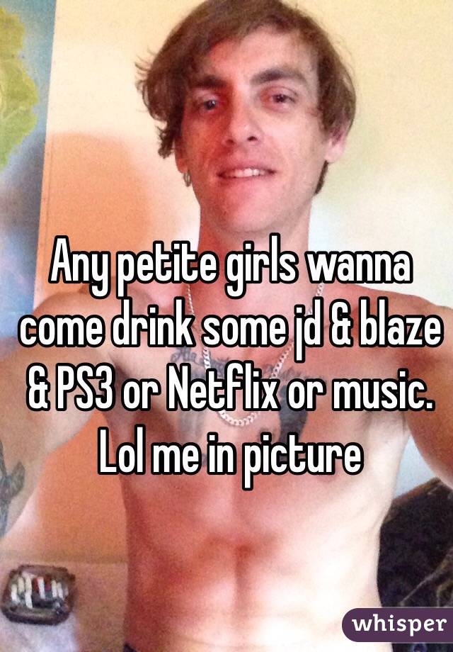 Any petite girls wanna come drink some jd & blaze & PS3 or Netflix or music. Lol me in picture 