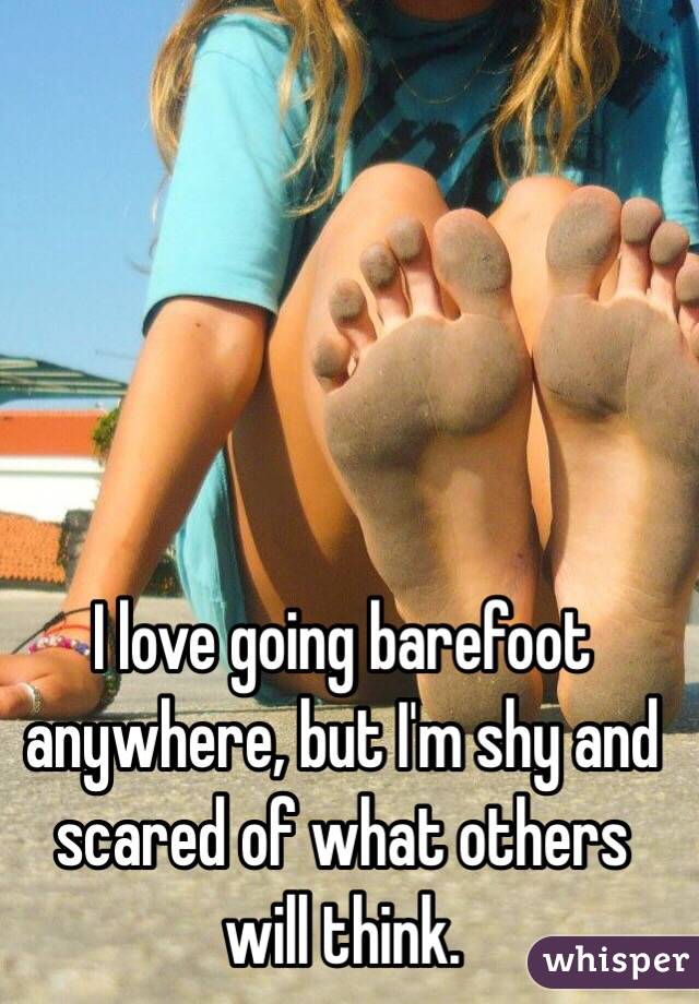 I love going barefoot anywhere, but I'm shy and scared of what others will think. 