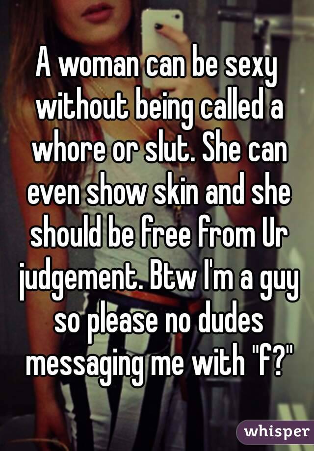 A woman can be sexy without being called a whore or slut. She can even show skin and she should be free from Ur judgement. Btw I'm a guy so please no dudes messaging me with "f?"