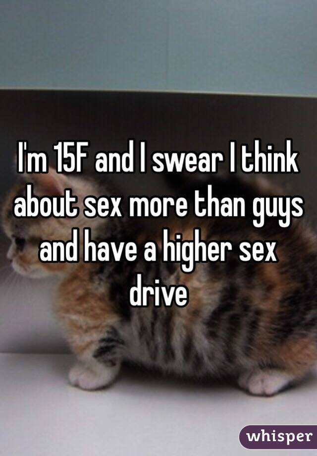 I'm 15F and I swear I think about sex more than guys and have a higher sex drive 