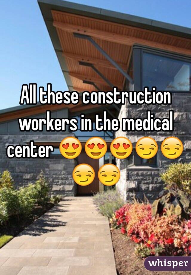 All these construction workers in the medical center 😍😍😍😏😏😏😏