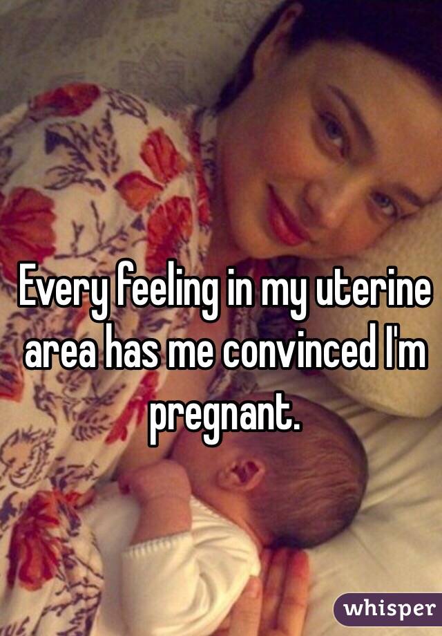 Every feeling in my uterine area has me convinced I'm pregnant.

