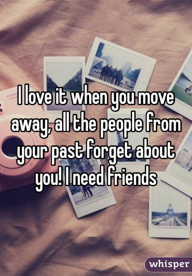 I love it when you move away, all the people from your past forget about you! I need friends 