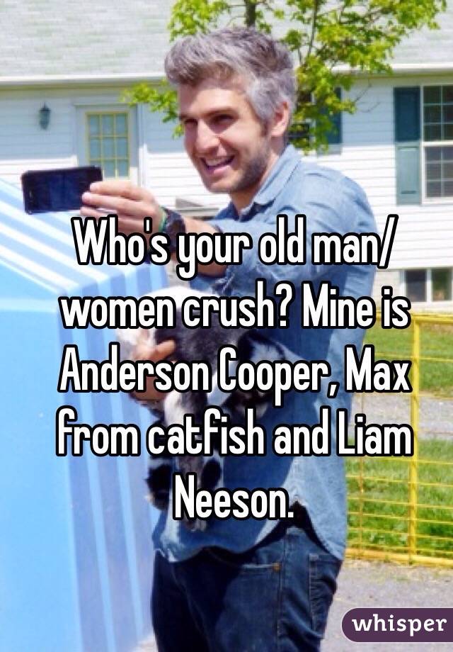 Who's your old man/women crush? Mine is Anderson Cooper, Max from catfish and Liam Neeson. 