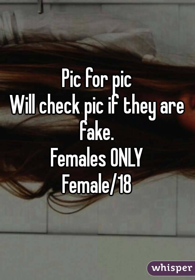 Pic for pic
Will check pic if they are fake. 
Females ONLY
Female/18