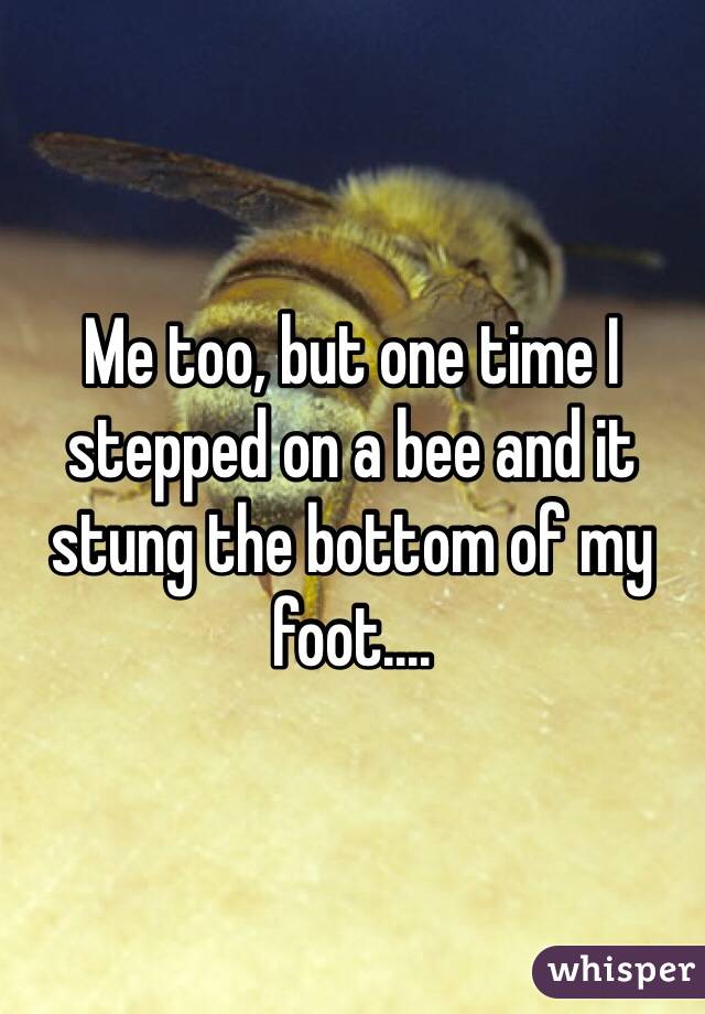 Me too, but one time I stepped on a bee and it stung the bottom of my foot....