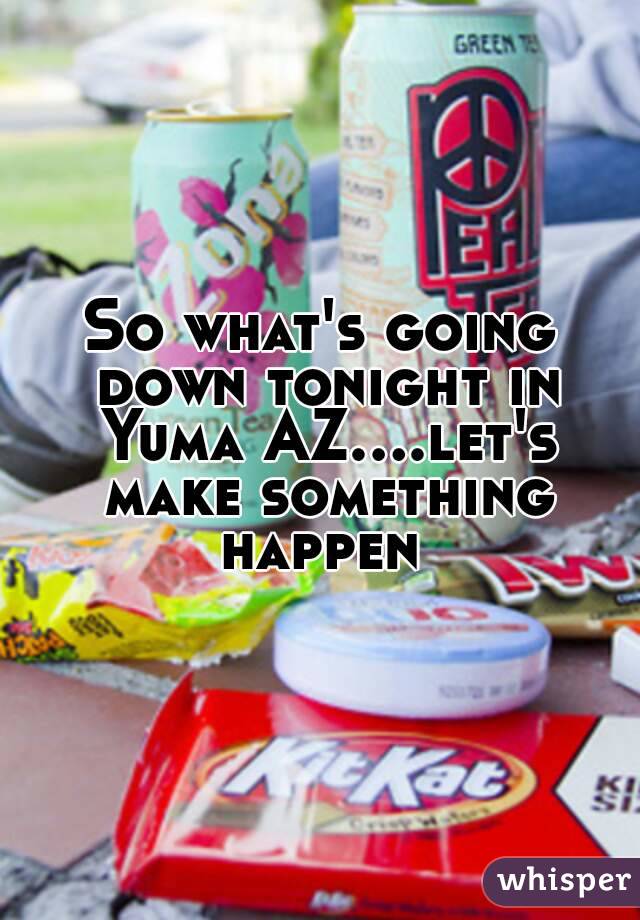 So what's going down tonight in Yuma AZ....let's make something happen 