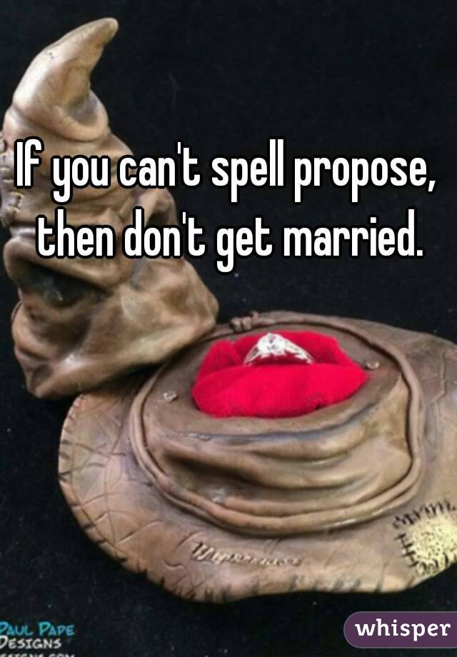 If you can't spell propose, then don't get married.