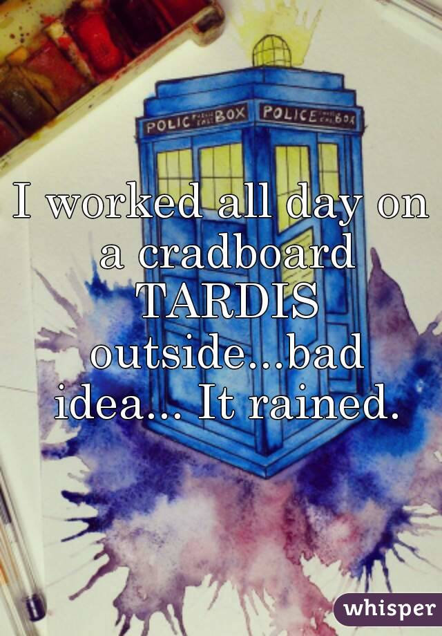 I worked all day on a cradboard TARDIS outside...bad idea... It rained.