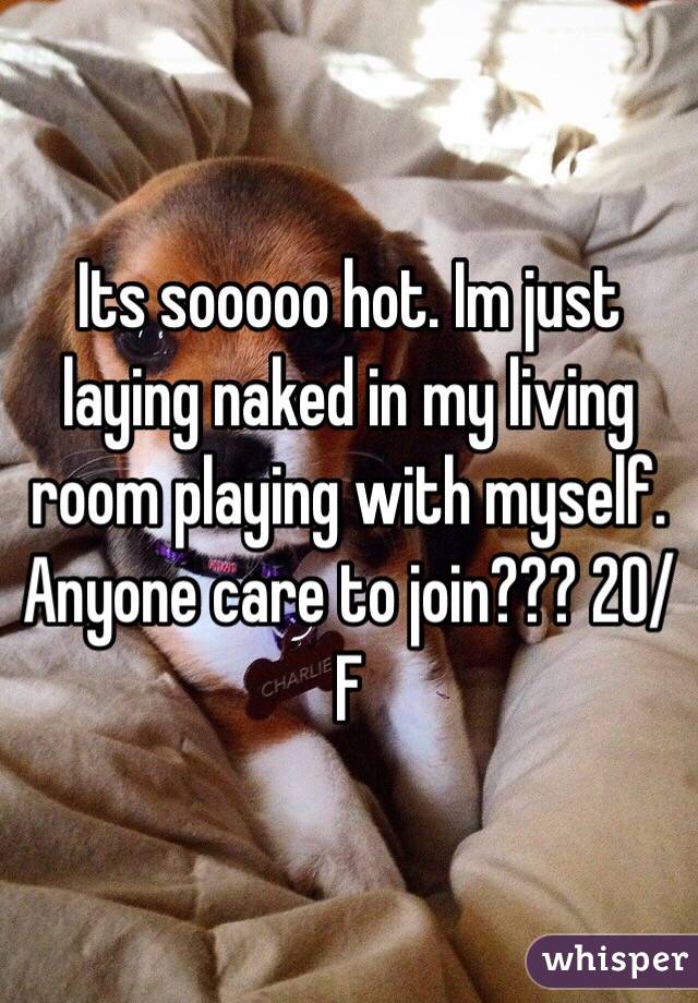 Its sooooo hot. Im just laying naked in my living room playing with myself. Anyone care to join??? 20/F