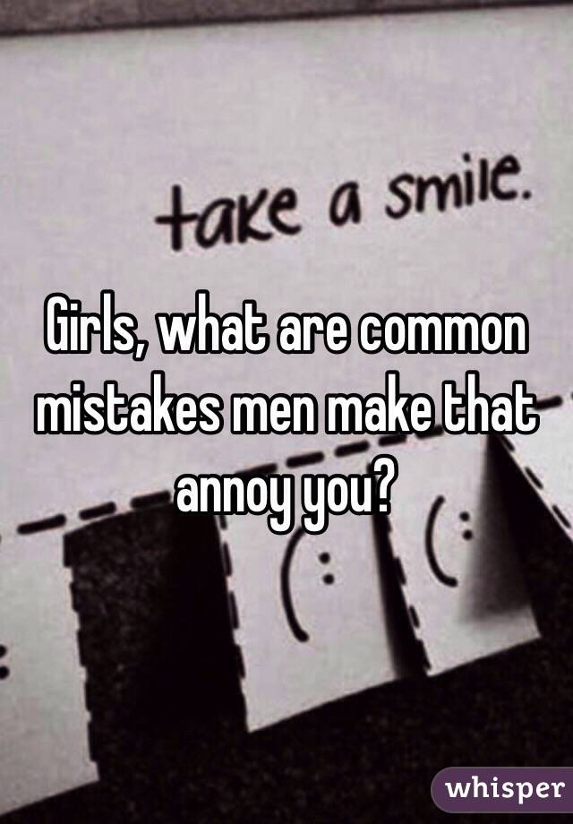 Girls, what are common mistakes men make that annoy you?