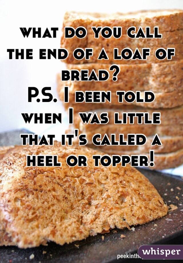 what do you call the end of a loaf of bread?
P.S. I been told when I was little that it's called a heel or topper!