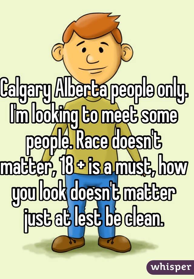 Calgary Alberta people only. I'm looking to meet some people. Race doesn't matter, 18 + is a must, how you look doesn't matter just at lest be clean.