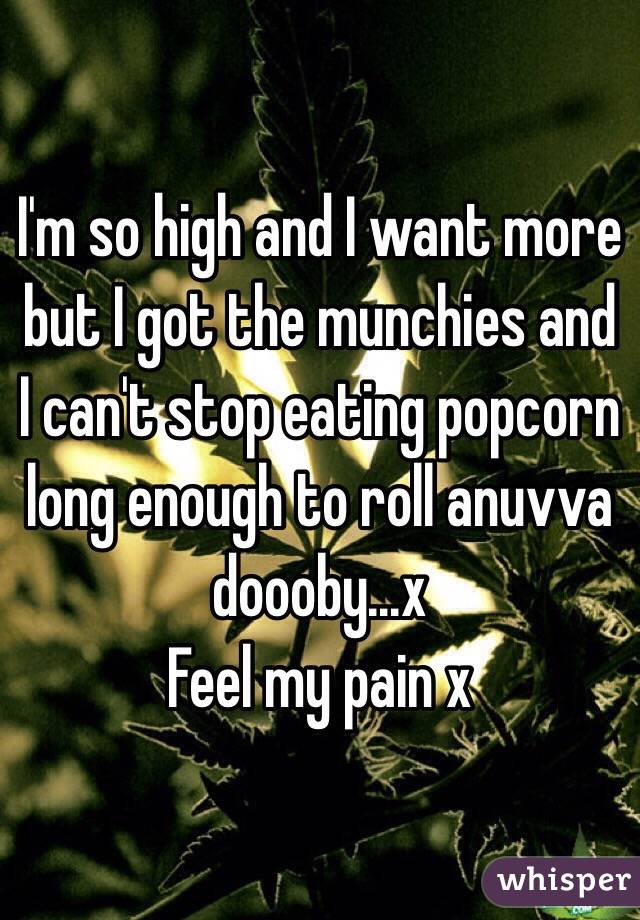 I'm so high and I want more but I got the munchies and I can't stop eating popcorn long enough to roll anuvva doooby...x  
Feel my pain x