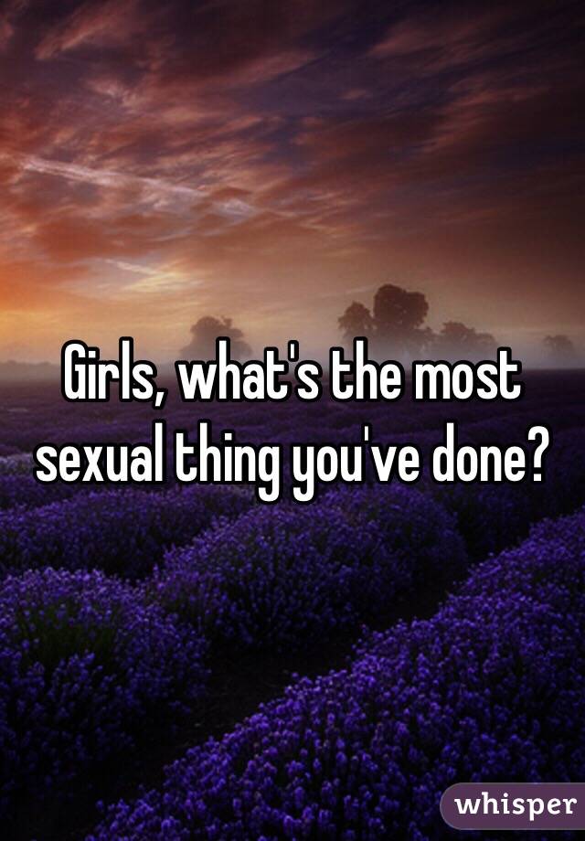 Girls, what's the most sexual thing you've done?