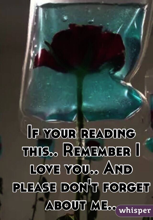 If your reading this.. Remember I love you.. And please don't forget about me.. 