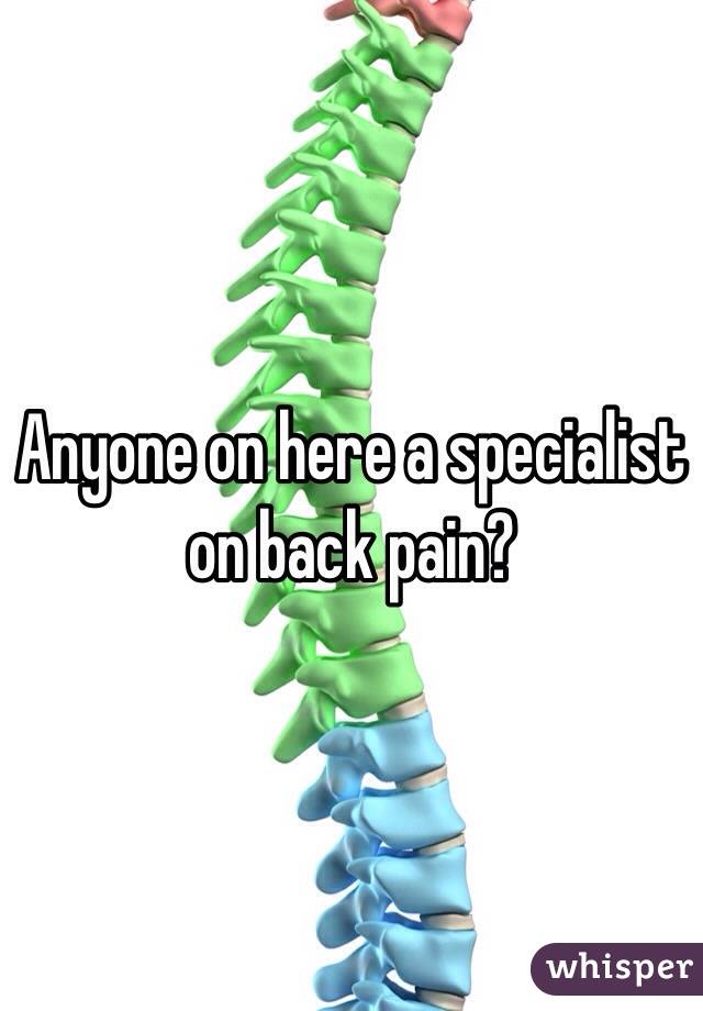 Anyone on here a specialist on back pain?