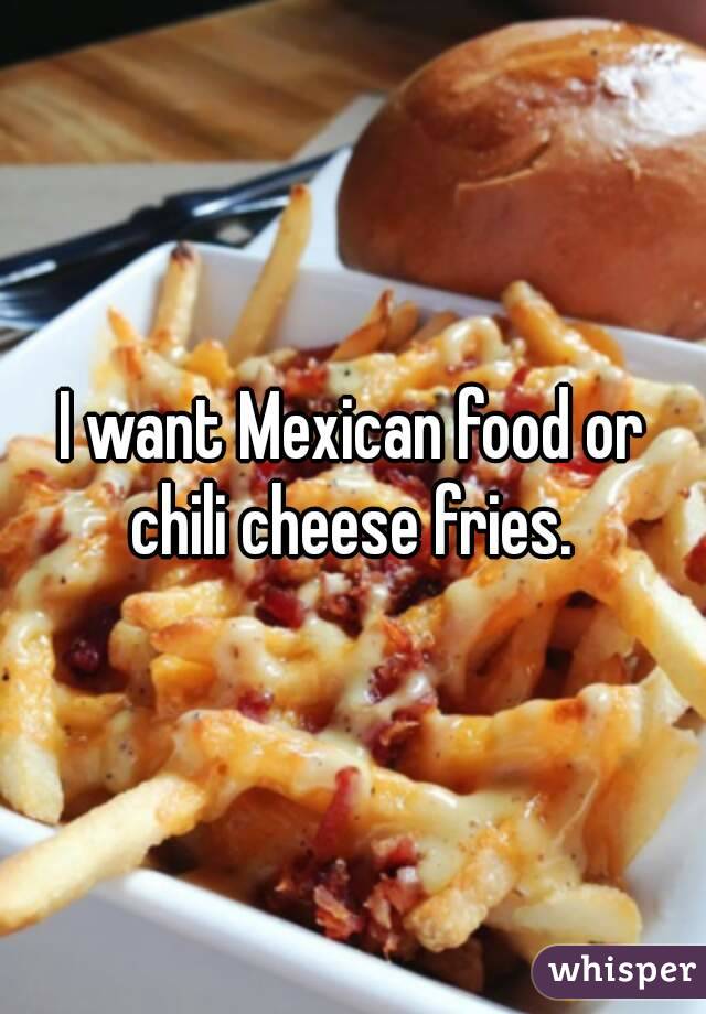 I want Mexican food or chili cheese fries. 