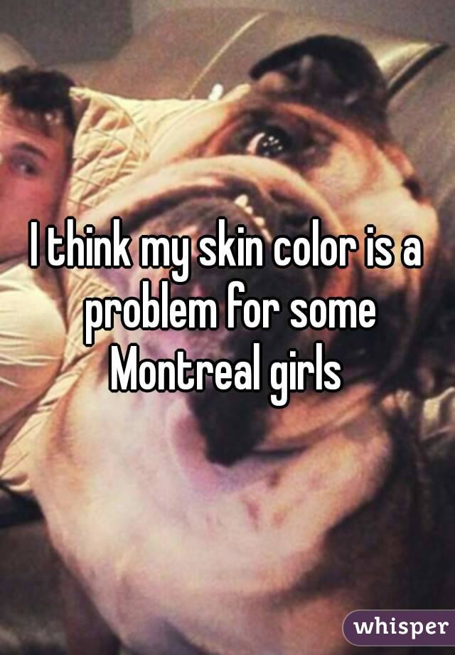 I think my skin color is a problem for some Montreal girls 