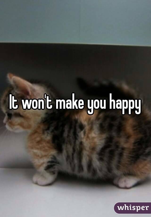 It won't make you happy